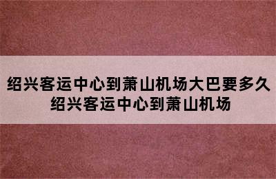 绍兴客运中心到萧山机场大巴要多久 绍兴客运中心到萧山机场